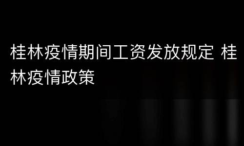 桂林疫情期间工资发放规定 桂林疫情政策