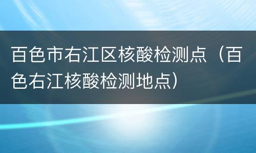 百色市右江区核酸检测点（百色右江核酸检测地点）