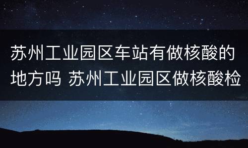 苏州工业园区车站有做核酸的地方吗 苏州工业园区做核酸检测的地方