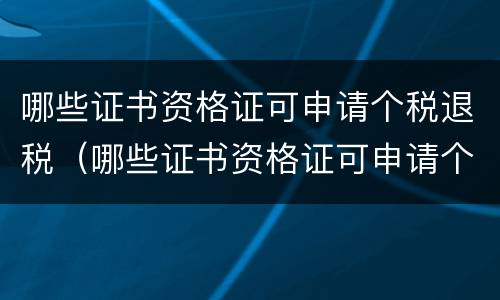 哪些证书资格证可申请个税退税（哪些证书资格证可申请个税退税流程）