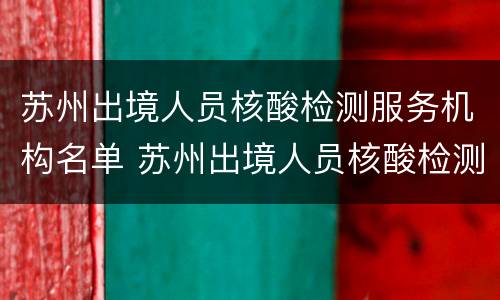 苏州出境人员核酸检测服务机构名单 苏州出境人员核酸检测服务机构名单查询