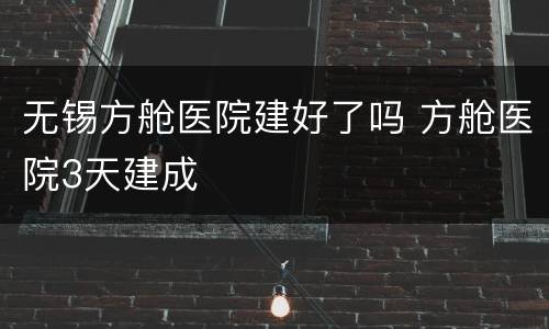 无锡方舱医院建好了吗 方舱医院3天建成