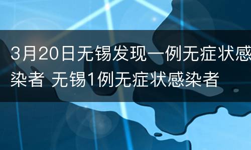 3月20日无锡发现一例无症状感染者 无锡1例无症状感染者