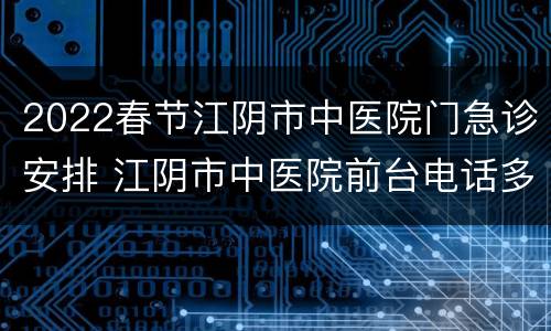 2022春节江阴市中医院门急诊安排 江阴市中医院前台电话多少