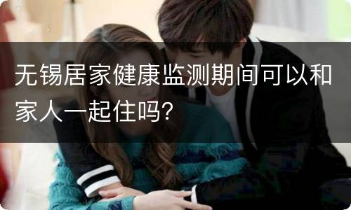 无锡居家健康监测期间可以和家人一起住吗？