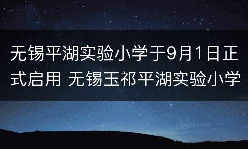 无锡平湖实验小学于9月1日正式启用 无锡玉祁平湖实验小学