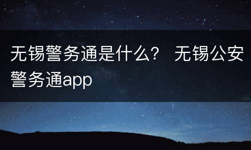 无锡警务通是什么？ 无锡公安警务通app