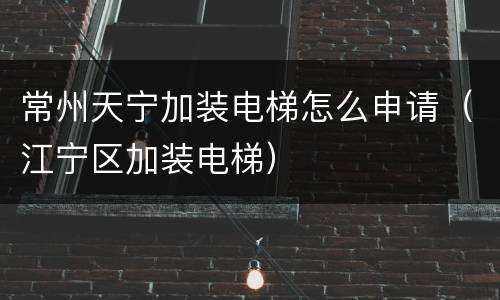 常州天宁加装电梯怎么申请（江宁区加装电梯）