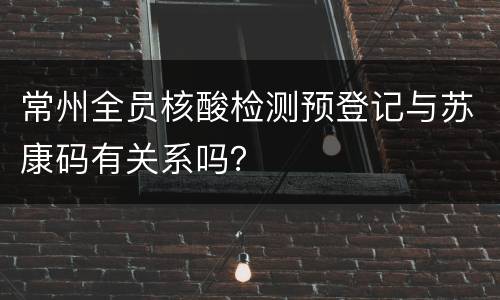 常州全员核酸检测预登记与苏康码有关系吗？