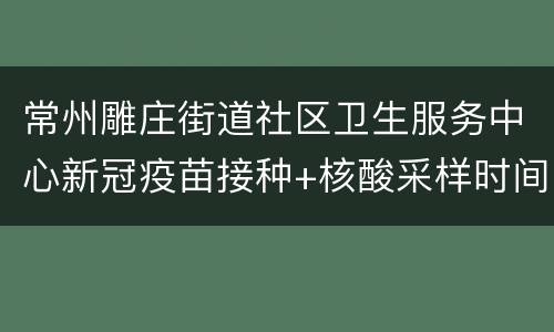 常州雕庄街道社区卫生服务中心新冠疫苗接种+核酸采样时间