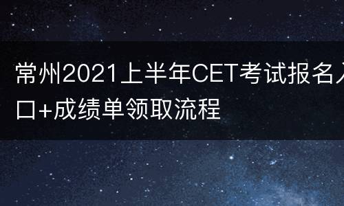常州2021上半年CET考试报名入口+成绩单领取流程