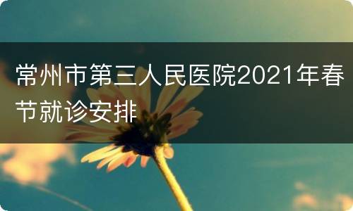 常州市第三人民医院2021年春节就诊安排