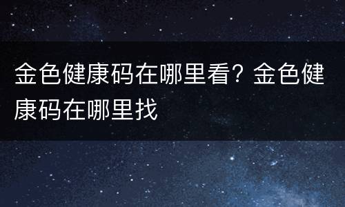 金色健康码在哪里看? 金色健康码在哪里找
