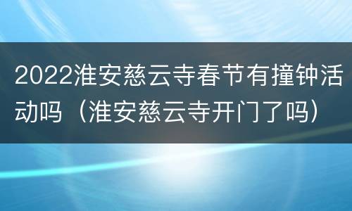 2022淮安慈云寺春节有撞钟活动吗（淮安慈云寺开门了吗）