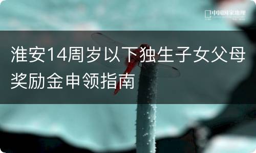 淮安14周岁以下独生子女父母奖励金申领指南