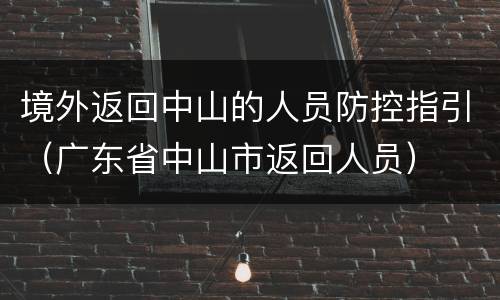 境外返回中山的人员防控指引（广东省中山市返回人员）