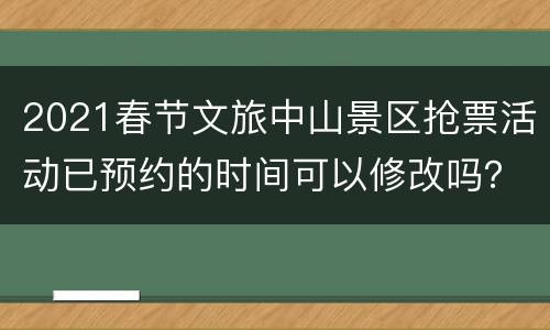 2021春节文旅中山景区抢票活动已预约的时间可以修改吗？