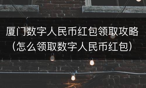 厦门数字人民币红包领取攻略（怎么领取数字人民币红包）
