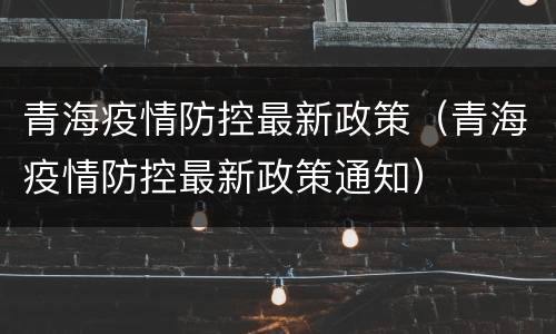 青海疫情防控最新政策（青海疫情防控最新政策通知）