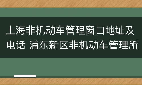 上海非机动车管理窗口地址及电话 浦东新区非机动车管理所电话