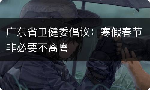 广东省卫健委倡议：寒假春节非必要不离粤