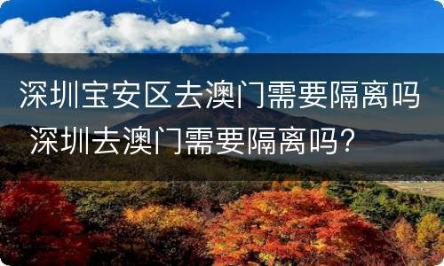 深圳宝安区去澳门需要隔离吗 深圳去澳门需要隔离吗?