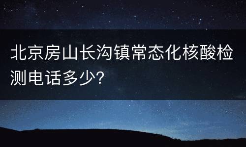 北京房山长沟镇常态化核酸检测电话多少？