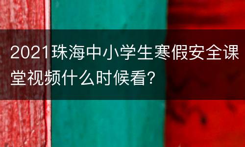 2021珠海中小学生寒假安全课堂视频什么时候看？