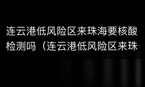 连云港低风险区来珠海要核酸检测吗（连云港低风险区来珠海要核酸检测吗）