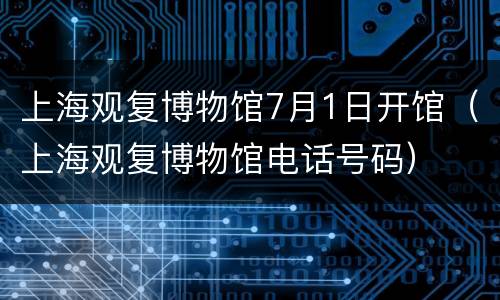 上海观复博物馆7月1日开馆（上海观复博物馆电话号码）