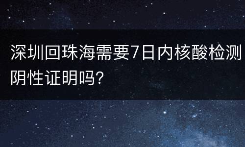 深圳回珠海需要7日内核酸检测阴性证明吗？