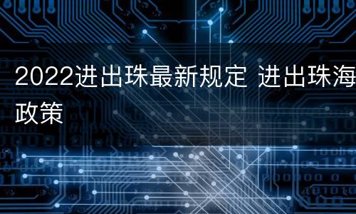 2022进出珠最新规定 进出珠海政策