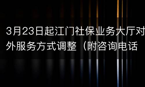 3月23日起江门社保业务大厅对外服务方式调整（附咨询电话）