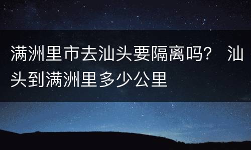 满洲里市去汕头要隔离吗？ 汕头到满洲里多少公里