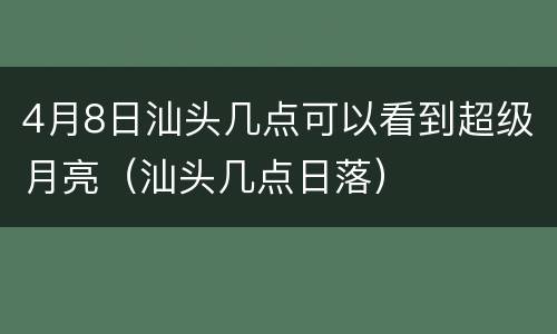 4月8日汕头几点可以看到超级月亮（汕头几点日落）