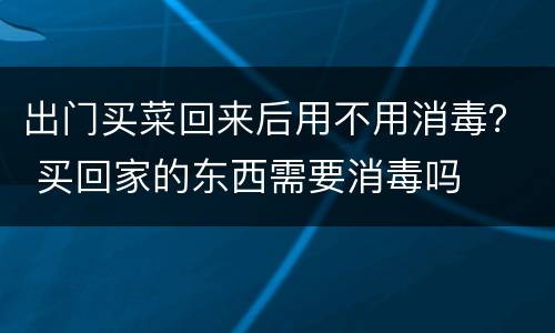 出门买菜回来后用不用消毒？ 买回家的东西需要消毒吗