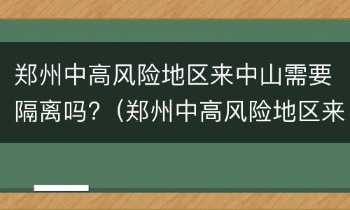 郑州中高风险地区来中山需要隔离吗?（郑州中高风险地区来中山需要隔离吗现在）