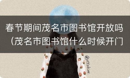 春节期间茂名市图书馆开放吗（茂名市图书馆什么时候开门）