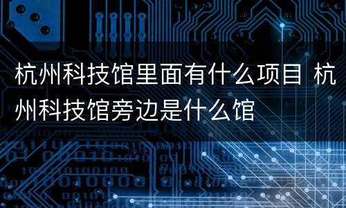 杭州科技馆里面有什么项目 杭州科技馆旁边是什么馆