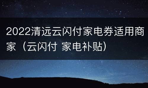 2022清远云闪付家电券适用商家（云闪付 家电补贴）