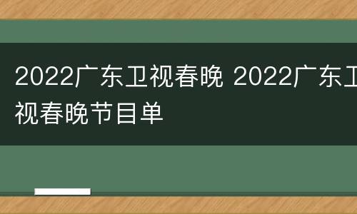 2022广东卫视春晚 2022广东卫视春晚节目单