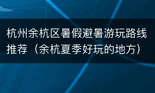 杭州余杭区暑假避暑游玩路线推荐（余杭夏季好玩的地方）