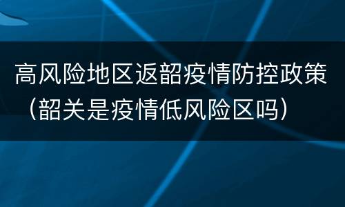 高风险地区返韶疫情防控政策（韶关是疫情低风险区吗）