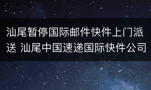 汕尾暂停国际邮件快件上门派送 汕尾中国速递国际快件公司