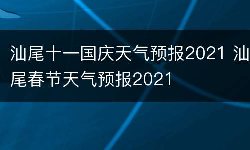汕尾十一国庆天气预报2021 汕尾春节天气预报2021