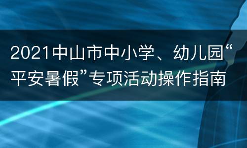 2021中山市中小学、幼儿园“平安暑假”专项活动操作指南