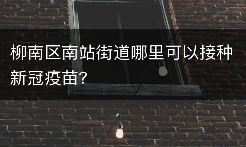 柳南区南站街道哪里可以接种新冠疫苗？