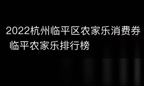 2022杭州临平区农家乐消费券 临平农家乐排行榜