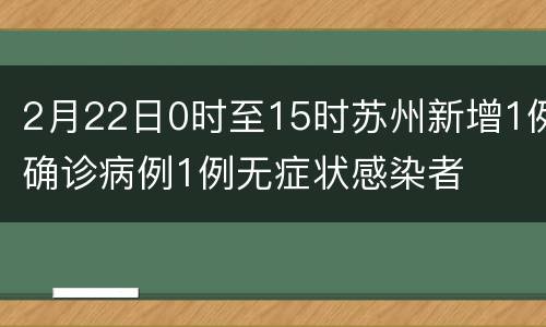 2月22日0时至15时苏州新增1例确诊病例1例无症状感染者