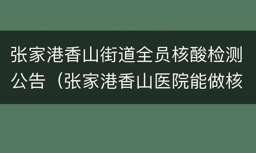 张家港香山街道全员核酸检测公告（张家港香山医院能做核酸检测吗）